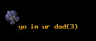 yo im ur dad